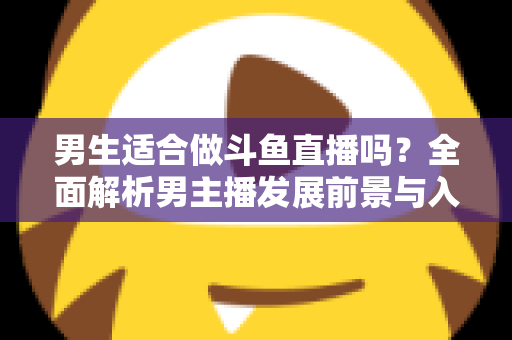 男生适合做斗鱼直播吗？全面解析男主播发展前景与入行指南