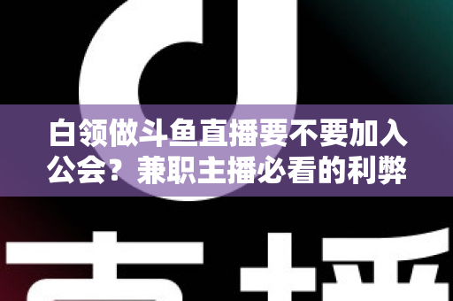 白领做斗鱼直播要不要加入公会？兼职主播必看的利弊分析与选择指南