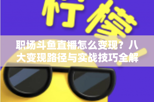 职场斗鱼直播怎么变现?八大变现路径与实战技巧全解析 职场斗鱼直播怎么变现?八大变现路径与实战技巧全解析