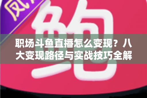 职场斗鱼直播怎么变现？八大变现路径与实战技巧全解析