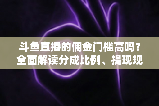 斗鱼直播的佣金门槛高吗?全面解读分成比例、提现规则与主播增收攻略 斗鱼直播的佣金门槛高吗?全面解读分成比例、提现规则与主播增收攻略