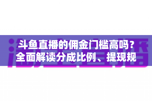 斗鱼直播的佣金门槛高吗?全面解读分成比例、提现规则与主播增收攻略 斗鱼直播的佣金门槛高吗?全面解读分成比例、提现规则与主播增收攻略