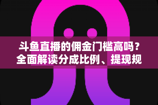斗鱼直播的佣金门槛高吗?全面解读分成比例、提现规则与主播增收攻略 斗鱼直播的佣金门槛高吗?全面解读分成比例、提现规则与主播增收攻略