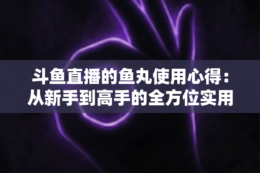 斗鱼直播的鱼丸使用心得:从新手到高手的全方位实用攻略指南 斗鱼直播的鱼丸使用心得:从新手到高手的全方位实用攻略指南