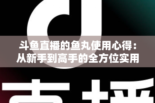 斗鱼直播的鱼丸使用心得：从新手到高手的全方位实用攻略指南