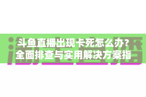 斗鱼直播出现卡死怎么办？全面排查与实用解决方案指南