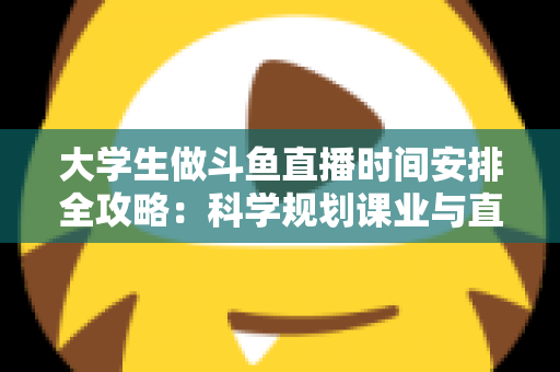 大学生做斗鱼直播时间安排全攻略：科学规划课业与直播，让学业流量双丰收