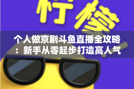 个人做京剧斗鱼直播全攻略：新手从零起步打造高人气国粹直播间的实战指南