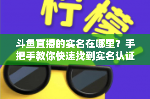 斗鱼直播的实名在哪里？手把手教你快速找到实名认证入口并完成认证