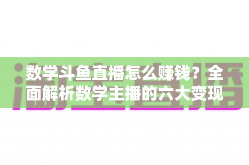 数学斗鱼直播怎么赚钱?全面解析数学主播的六大变现渠道与实战运营攻略 数学斗鱼直播怎么赚钱?全面解析数学主播的六大变现渠道与实战运营攻略