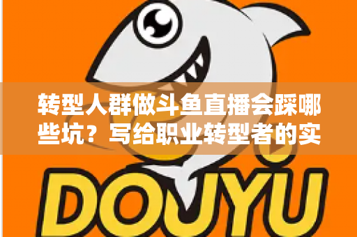 转型人群做斗鱼直播会踩哪些坑?写给职业转型者的实战避坑指南 转型人群做斗鱼直播会踩哪些坑?写给职业转型者的实战避坑指南
