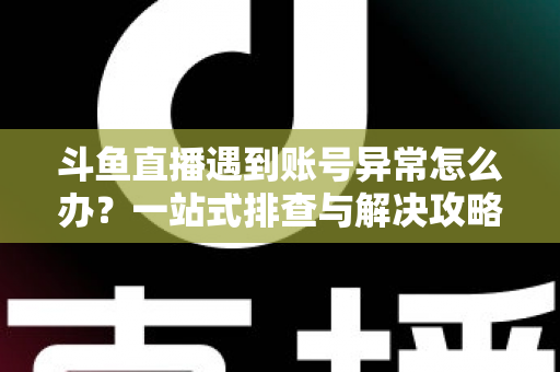 斗鱼直播遇到账号异常怎么办?一站式排查与解决攻略助你快速恢复直播 斗鱼直播遇到账号异常怎么办?一站式排查与解决攻略助你快速恢复直播