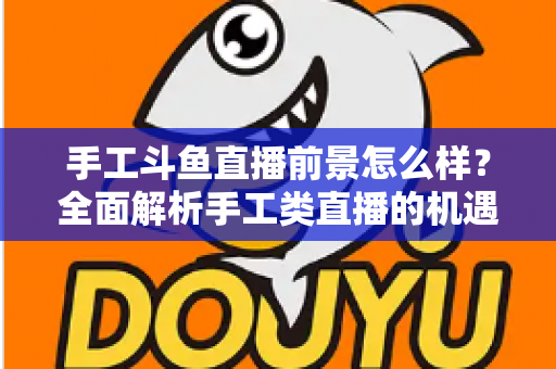 手工斗鱼直播前景怎么样?全面解析手工类直播的机遇、挑战与未来发展 手工斗鱼直播前景怎么样?全面解析手工类直播的机遇、挑战与未来发展