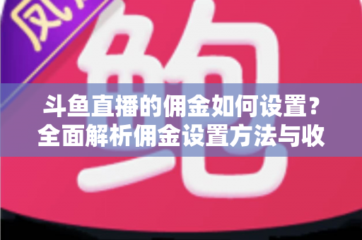 斗鱼直播的佣金如何设置？全面解析佣金设置方法与收益优化实战指南