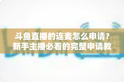 斗鱼直播的连麦怎么申请?新手主播必看的完整申请教程与实用技巧指南 斗鱼直播的连麦怎么申请?新手主播必看的完整申请教程与实用技巧指南