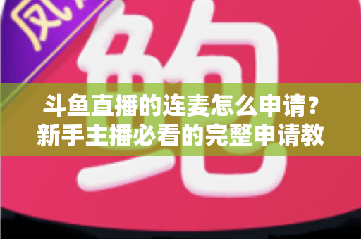 斗鱼直播的连麦怎么申请？新手主播必看的完整申请教程与实用技巧指南