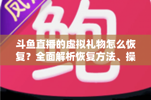 斗鱼直播的虚拟礼物怎么恢复?全面解析恢复方法、操作步骤与预防技巧 斗鱼直播的虚拟礼物怎么恢复?全面解析恢复方法、操作步骤与预防技巧