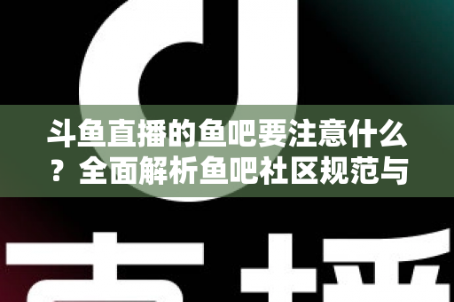 斗鱼直播的鱼吧要注意什么?全面解析鱼吧社区规范与避坑指南,助你畅玩斗鱼社区 斗鱼直播的鱼吧要注意什么?全面解析鱼吧社区规范与避坑指南,助你畅玩斗鱼社区