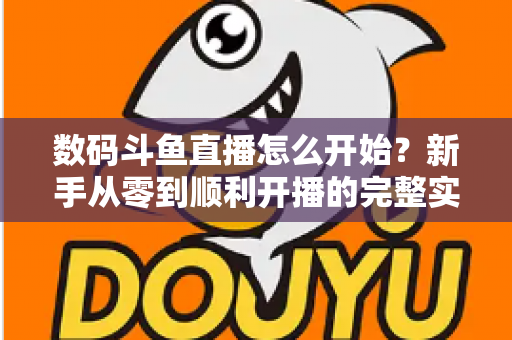 数码斗鱼直播怎么开始？新手从零到顺利开播的完整实战指南