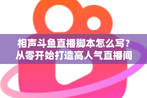 相声斗鱼直播脚本怎么写?从零开始打造高人气直播间的完整指南 相声斗鱼直播脚本怎么写?从零开始打造高人气直播间的完整指南