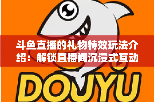 斗鱼直播的礼物特效玩法介绍:解锁直播间沉浸式互动体验的完整指南 斗鱼直播的礼物特效玩法介绍:解锁直播间沉浸式互动体验的完整指南