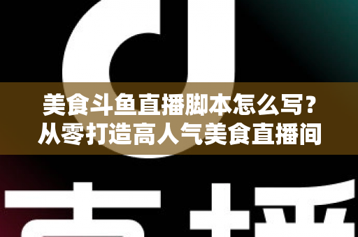 美食斗鱼直播脚本怎么写?从零打造高人气美食直播间的实战全攻略 美食斗鱼直播脚本怎么写?从零打造高人气美食直播间的实战全攻略