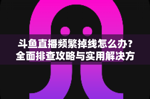 斗鱼直播频繁掉线怎么办?全面排查攻略与实用解决方案一次讲清楚 斗鱼直播频繁掉线怎么办?全面排查攻略与实用解决方案一次讲清楚