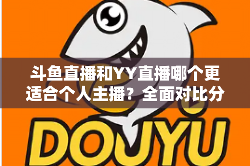 斗鱼直播和YY直播哪个更适合个人主播?全面对比分析与选择指南 斗鱼直播和YY直播哪个更适合个人主播?全面对比分析与选择指南