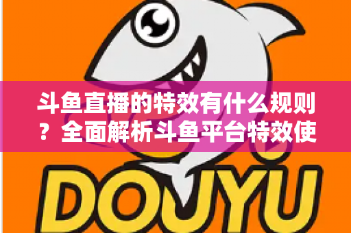 斗鱼直播的特效有什么规则?全面解析斗鱼平台特效使用规范与实用指南 斗鱼直播的特效有什么规则?全面解析斗鱼平台特效使用规范与实用指南