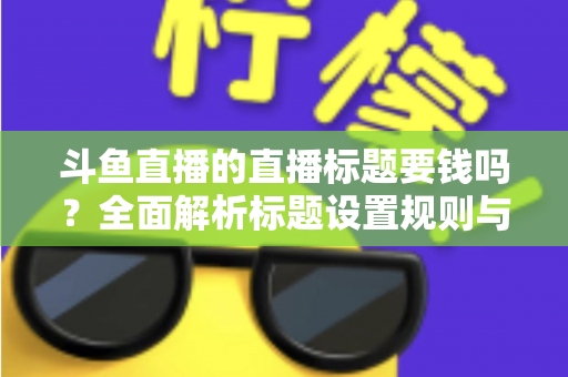 斗鱼直播的直播标题要钱吗?全面解析标题设置规则与免费引流技巧 斗鱼直播的直播标题要钱吗?全面解析标题设置规则与免费引流技巧