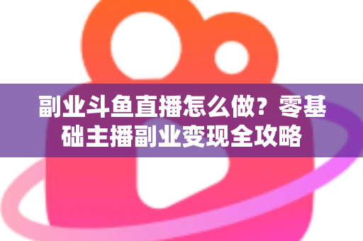副业斗鱼直播怎么做?零基础主播副业变现全攻略 副业斗鱼直播怎么做?零基础主播副业变现全攻略