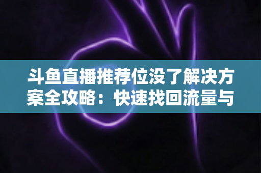 斗鱼直播推荐位没了解决方案全攻略:快速找回流量与曝光的实用指南 斗鱼直播推荐位没了解决方案全攻略:快速找回流量与曝光的实用指南