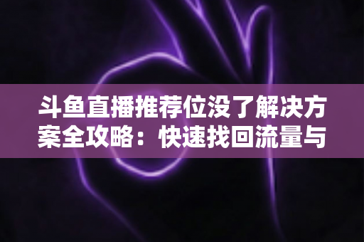 斗鱼直播推荐位没了解决方案全攻略:快速找回流量与曝光的实用指南 斗鱼直播推荐位没了解决方案全攻略:快速找回流量与曝光的实用指南