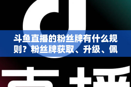 斗鱼直播的粉丝牌有什么规则?粉丝牌获取、升级、佩戴与权益全解析 斗鱼直播的粉丝牌有什么规则?粉丝牌获取、升级、佩戴与权益全解析