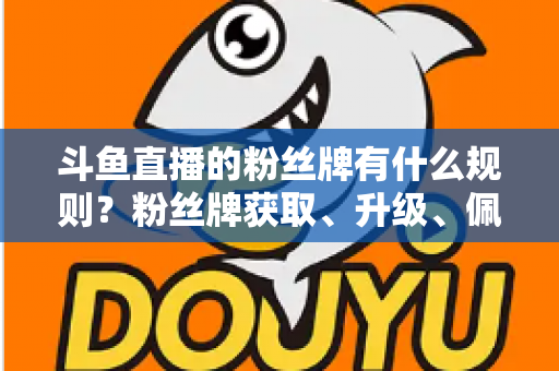 斗鱼直播的粉丝牌有什么规则？粉丝牌获取、升级、佩戴与权益全解析
