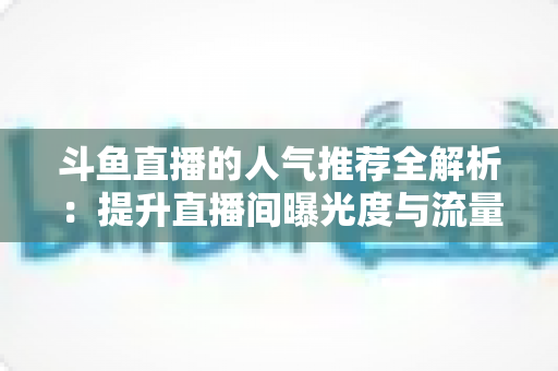 斗鱼直播的人气推荐全解析：提升直播间曝光度与流量增长的实用指南