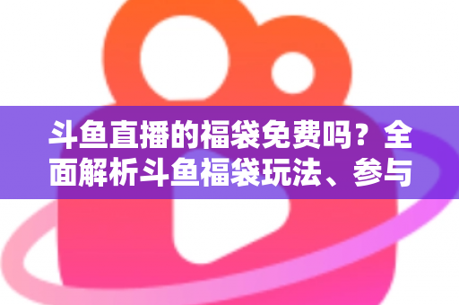 斗鱼直播的福袋免费吗?全面解析斗鱼福袋玩法、参与条件与中奖技巧 斗鱼直播的福袋免费吗?全面解析斗鱼福袋玩法、参与条件与中奖技巧