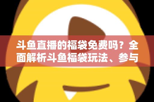 斗鱼直播的福袋免费吗?全面解析斗鱼福袋玩法、参与条件与中奖技巧 斗鱼直播的福袋免费吗?全面解析斗鱼福袋玩法、参与条件与中奖技巧