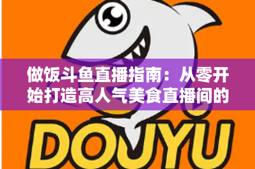 做饭斗鱼直播指南:从零开始打造高人气美食直播间的完整攻略 做饭斗鱼直播指南:从零开始打造高人气美食直播间的完整攻略