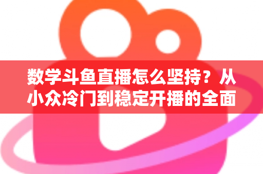 数学斗鱼直播怎么坚持?从小众冷门到稳定开播的全面生存指南 数学斗鱼直播怎么坚持?从小众冷门到稳定开播的全面生存指南