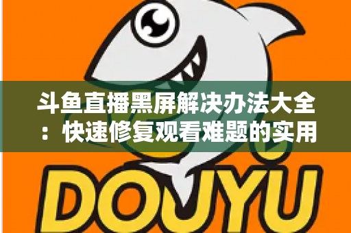 斗鱼直播黑屏解决办法大全:快速修复观看难题的实用指南 斗鱼直播黑屏解决办法大全:快速修复观看难题的实用指南
