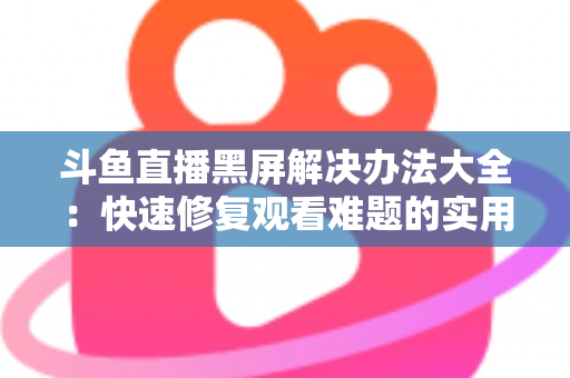 斗鱼直播黑屏解决办法大全:快速修复观看难题的实用指南 斗鱼直播黑屏解决办法大全:快速修复观看难题的实用指南