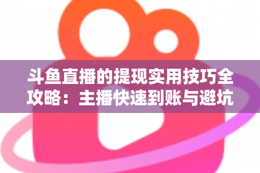 斗鱼直播的提现实用技巧全攻略：主播快速到账与避坑必备指南