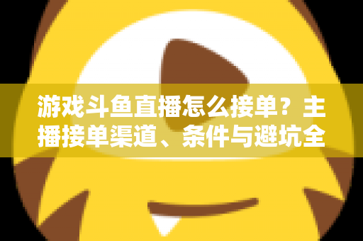 游戏斗鱼直播怎么接单？主播接单渠道、条件与避坑全攻略