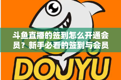 斗鱼直播的签到怎么开通会员？新手必看的签到与会员开通全流程指南