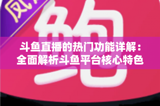 斗鱼直播的热门功能详解：全面解析斗鱼平台核心特色与实用使用指南