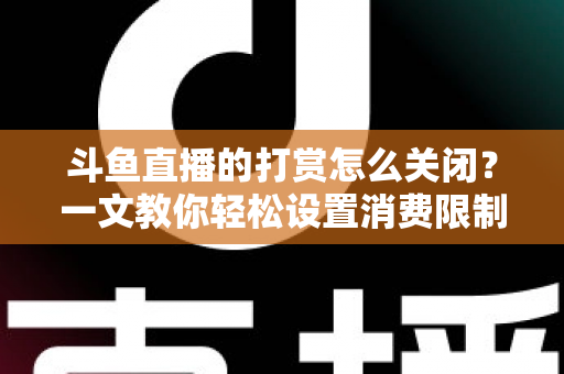 斗鱼直播的打赏怎么关闭？一文教你轻松设置消费限制与青少年模式