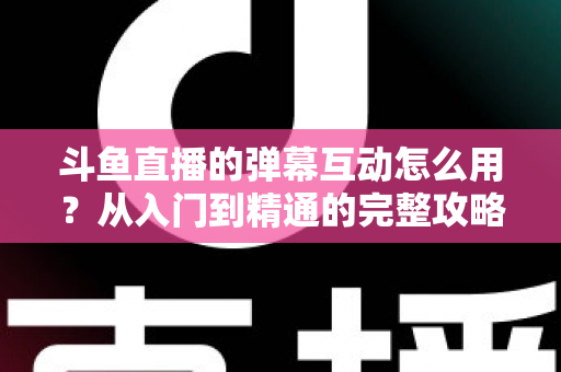 斗鱼直播的弹幕互动怎么用?从入门到精通的完整攻略,让你轻松玩转直播间氛围 斗鱼直播的弹幕互动怎么用?从入门到精通的完整攻略,让你轻松玩转直播间氛围