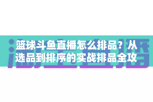篮球斗鱼直播怎么排品?从选品到排序的实战排品全攻略 篮球斗鱼直播怎么排品?从选品到排序的实战排品全攻略