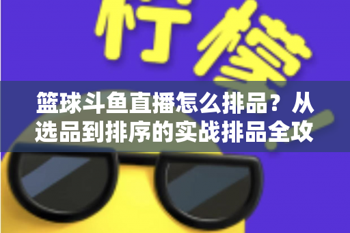 篮球斗鱼直播怎么排品?从选品到排序的实战排品全攻略 篮球斗鱼直播怎么排品?从选品到排序的实战排品全攻略